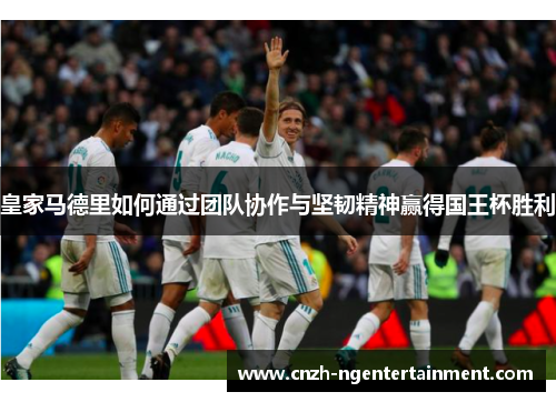 皇家马德里如何通过团队协作与坚韧精神赢得国王杯胜利 皇家马德里如何通过团队协作与坚韧精神赢得国王杯胜利