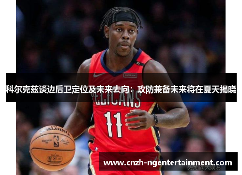 科尔克兹谈边后卫定位及未来去向：攻防兼备未来将在夏天揭晓