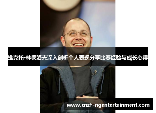 维克托·林德洛夫深入剖析个人表现分享比赛经验与成长心得 维克托·林德洛夫深入剖析个人表现分享比赛经验与成长心得