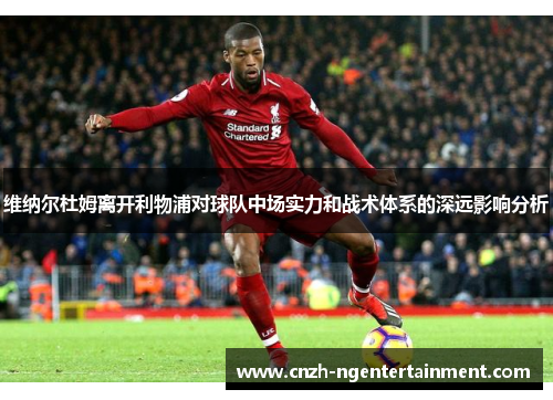 维纳尔杜姆离开利物浦对球队中场实力和战术体系的深远影响分析 维纳尔杜姆离开利物浦对球队中场实力和战术体系的深远影响分析