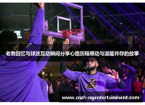 老詹回忆与球迷互动瞬间分享心路历程感动与温暖并存的故事 老詹回忆与球迷互动瞬间分享心路历程感动与温暖并存的故事