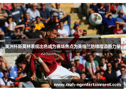 美洲杯斯莫林表现出色成为赛场焦点为英格兰防线增添新力量