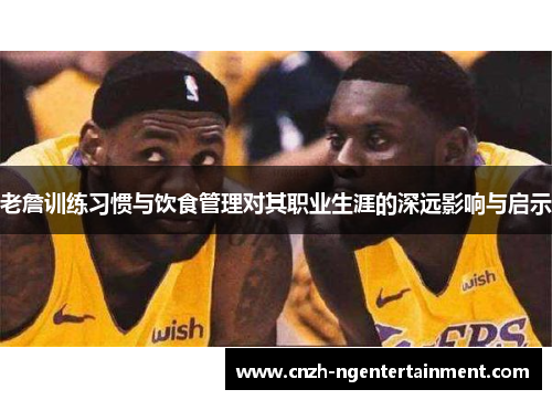 老詹训练习惯与饮食管理对其职业生涯的深远影响与启示