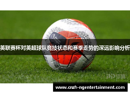 英联赛杯对英超球队竞技状态和赛季走势的深远影响分析 英联赛杯对英超球队竞技状态和赛季走势的深远影响分析