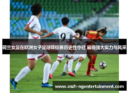荷兰女足在欧洲女子足球锦标赛历史性夺冠 展现强大实力与风采