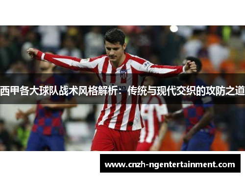 西甲各大球队战术风格解析:传统与现代交织的攻防之道 西甲各大球队战术风格解析:传统与现代交织的攻防之道