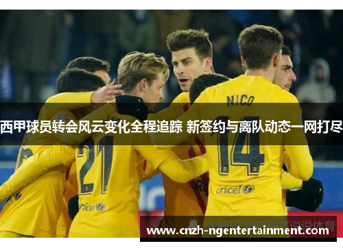 西甲球员转会风云变化全程追踪 新签约与离队动态一网打尽 西甲球员转会风云变化全程追踪 新签约与离队动态一网打尽