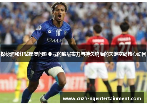 探秘浦和红钻屡屡问鼎亚冠的底层实力与持久统治的关键密码核心动因