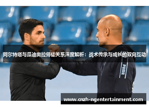 阿尔特塔与瓜迪奥拉师徒关系深度解析：战术传承与成长的双向互动