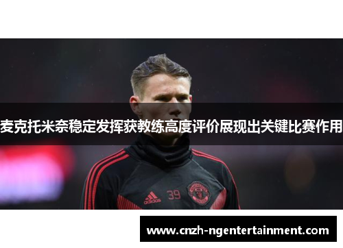麦克托米奈稳定发挥获教练高度评价展现出关键比赛作用 麦克托米奈稳定发挥获教练高度评价展现出关键比赛作用