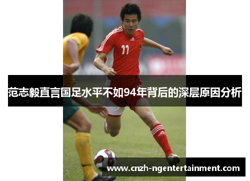 范志毅直言国足水平不如94年背后的深层原因分析 范志毅直言国足水平不如94年背后的深层原因分析