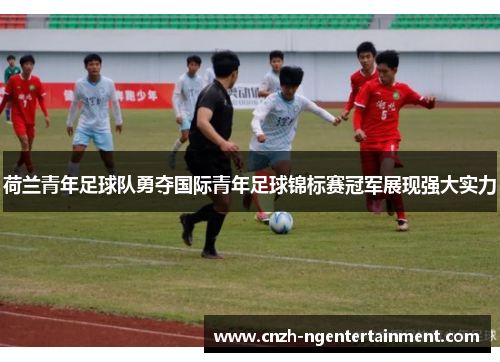 荷兰青年足球队勇夺国际青年足球锦标赛冠军展现强大实力 荷兰青年足球队勇夺国际青年足球锦标赛冠军展现强大实力