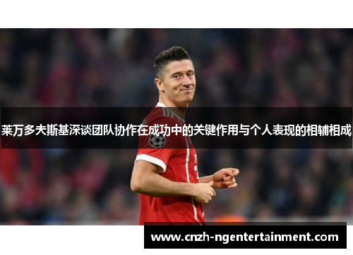 莱万多夫斯基深谈团队协作在成功中的关键作用与个人表现的相辅相成 莱万多夫斯基深谈团队协作在成功中的关键作用与个人表现的相辅相成