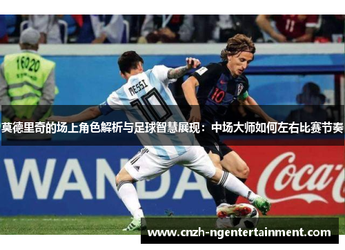 莫德里奇的场上角色解析与足球智慧展现:中场大师如何左右比赛节奏 莫德里奇的场上角色解析与足球智慧展现:中场大师如何左右比赛节奏