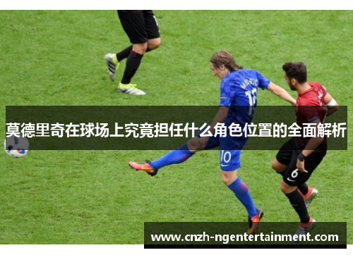 莫德里奇在球场上究竟担任什么角色位置的全面解析 莫德里奇在球场上究竟担任什么角色位置的全面解析
