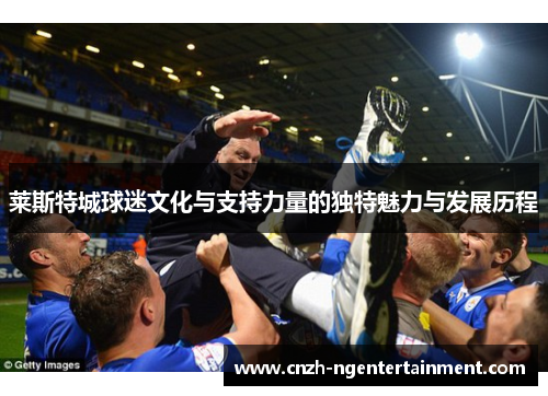 莱斯特城球迷文化与支持力量的独特魅力与发展历程 莱斯特城球迷文化与支持力量的独特魅力与发展历程