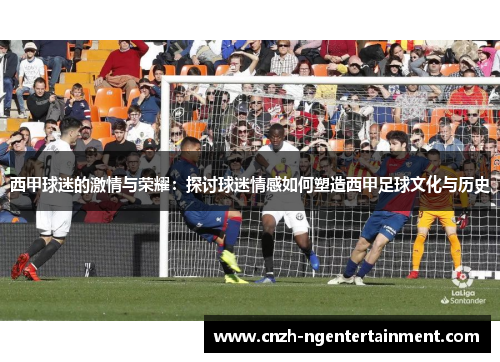 西甲球迷的激情与荣耀:探讨球迷情感如何塑造西甲足球文化与历史 西甲球迷的激情与荣耀:探讨球迷情感如何塑造西甲足球文化与历史