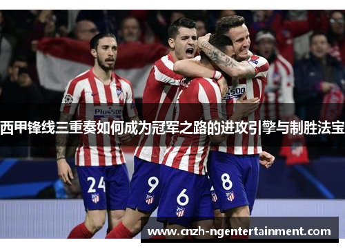 西甲锋线三重奏如何成为冠军之路的进攻引擎与制胜法宝 西甲锋线三重奏如何成为冠军之路的进攻引擎与制胜法宝