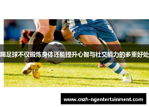 踢足球不仅锻炼身体还能提升心智与社交能力的多重好处 踢足球不仅锻炼身体还能提升心智与社交能力的多重好处