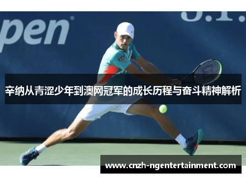 辛纳从青涩少年到澳网冠军的成长历程与奋斗精神解析 辛纳从青涩少年到澳网冠军的成长历程与奋斗精神解析