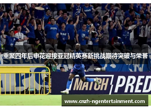 重聚四年后申花迎接亚冠精英赛新挑战期待突破与荣誉 重聚四年后申花迎接亚冠精英赛新挑战期待突破与荣誉