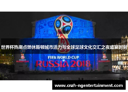 世界杯热潮点燃休斯顿城市活力与全球足球文化交汇之夜盛宴时刻 世界杯热潮点燃休斯顿城市活力与全球足球文化交汇之夜盛宴时刻