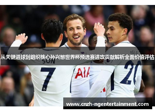 从关键进球到组织核心孙兴慜世界杯预选赛进攻贡献解析全面价值评估 从关键进球到组织核心孙兴慜世界杯预选赛进攻贡献解析全面价值评估