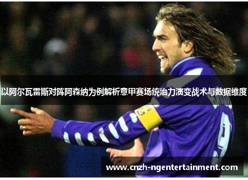 以阿尔瓦雷斯对阵阿森纳为例解析意甲赛场统治力演变战术与数据维度 以阿尔瓦雷斯对阵阿森纳为例解析意甲赛场统治力演变战术与数据维度
