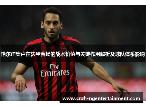 恰尔汗奥卢在法甲赛场的战术价值与关键作用解析及球队体系影响