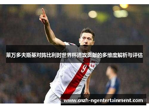 莱万多夫斯基对阵比利时世界杯进攻贡献的多维度解析与评估 莱万多夫斯基对阵比利时世界杯进攻贡献的多维度解析与评估