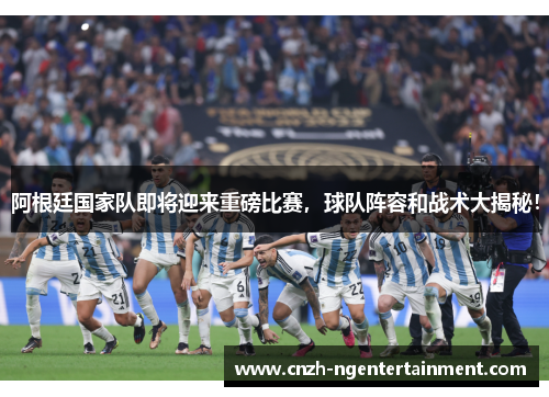 阿根廷国家队即将迎来重磅比赛，球队阵容和战术大揭秘！