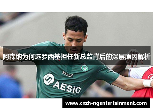 阿森纳为何选罗西基担任新总监背后的深层原因解析