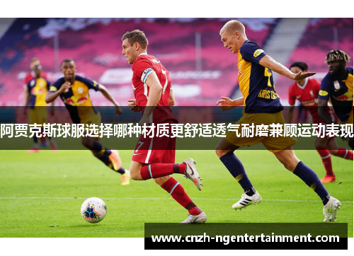 阿贾克斯球服选择哪种材质更舒适透气耐磨兼顾运动表现