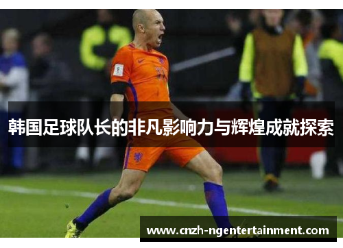 韩国足球队长的非凡影响力与辉煌成就探索