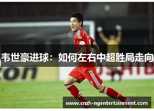 韦世豪进球:如何左右中超胜局走向 韦世豪进球:如何左右中超胜局走向