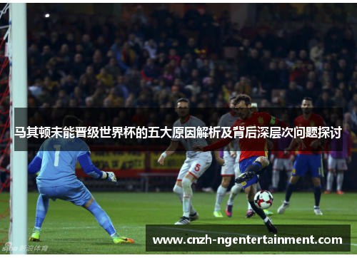 马其顿未能晋级世界杯的五大原因解析及背后深层次问题探讨