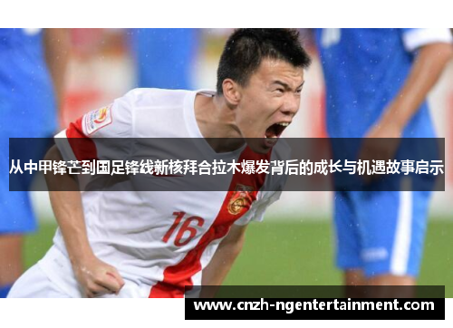 从中甲锋芒到国足锋线新核拜合拉木爆发背后的成长与机遇故事启示