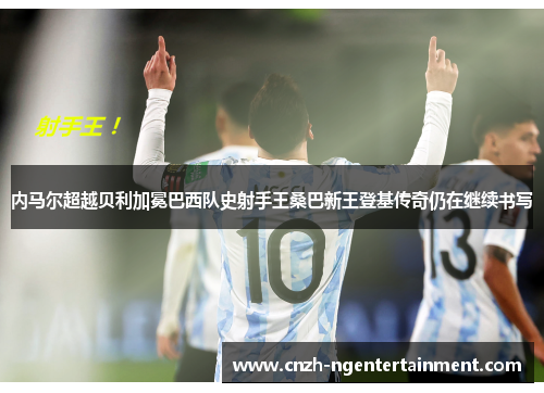 内马尔超越贝利加冕巴西队史射手王桑巴新王登基传奇仍在继续书写