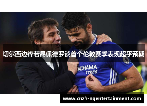 切尔西边锋若昂佩德罗谈首个伦敦赛季表现超乎预期