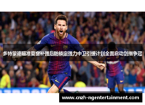 多特蒙德瞄准夏窗补强后防锁定强力中卫引援计划全面启动剑指争冠